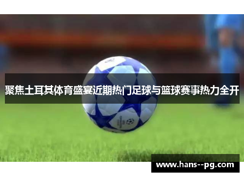 聚焦土耳其体育盛宴近期热门足球与篮球赛事热力全开 聚焦土耳其体育盛宴近期热门足球与篮球赛事热力全开