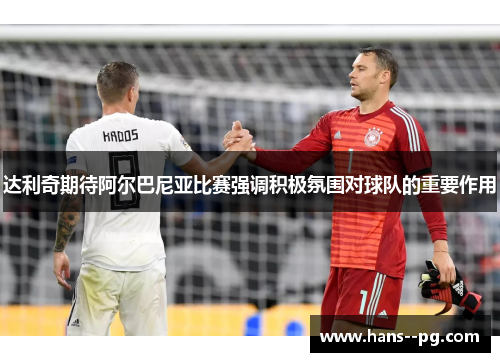 达利奇期待阿尔巴尼亚比赛强调积极氛围对球队的重要作用 达利奇期待阿尔巴尼亚比赛强调积极氛围对球队的重要作用