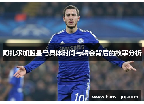 阿扎尔加盟皇马具体时间与转会背后的故事分析 阿扎尔加盟皇马具体时间与转会背后的故事分析
