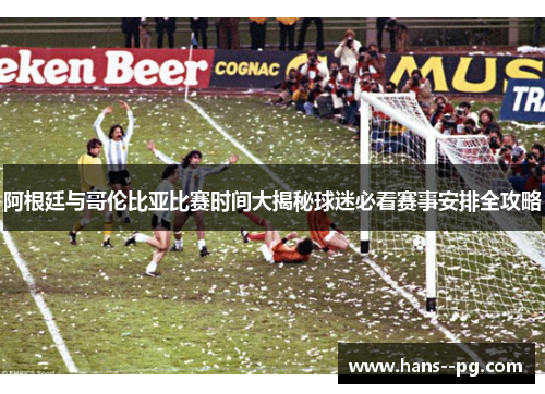 阿根廷与哥伦比亚比赛时间大揭秘球迷必看赛事安排全攻略 阿根廷与哥伦比亚比赛时间大揭秘球迷必看赛事安排全攻略