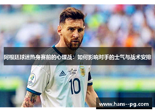 阿根廷球迷热身赛前的心理战：如何影响对手的士气与战术安排