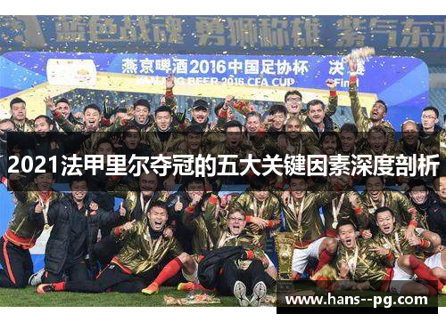 2021法甲里尔夺冠的五大关键因素深度剖析 2021法甲里尔夺冠的五大关键因素深度剖析