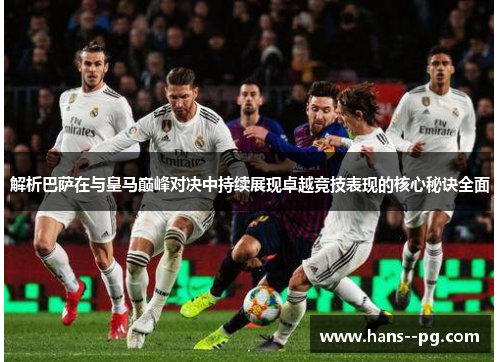 解析巴萨在与皇马巅峰对决中持续展现卓越竞技表现的核心秘诀全面 解析巴萨在与皇马巅峰对决中持续展现卓越竞技表现的核心秘诀全面