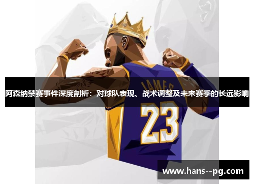 阿森纳禁赛事件深度剖析:对球队表现、战术调整及未来赛季的长远影响 阿森纳禁赛事件深度剖析:对球队表现、战术调整及未来赛季的长远影响