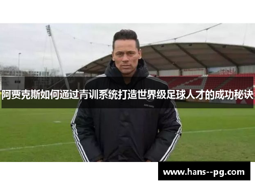 阿贾克斯如何通过青训系统打造世界级足球人才的成功秘诀 阿贾克斯如何通过青训系统打造世界级足球人才的成功秘诀
