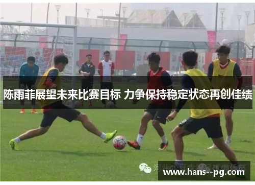 陈雨菲展望未来比赛目标 力争保持稳定状态再创佳绩 陈雨菲展望未来比赛目标 力争保持稳定状态再创佳绩