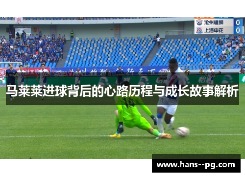马莱莱进球背后的心路历程与成长故事解析 马莱莱进球背后的心路历程与成长故事解析