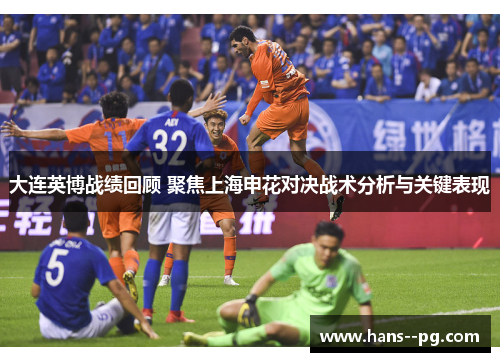 大连英博战绩回顾 聚焦上海申花对决战术分析与关键表现 大连英博战绩回顾 聚焦上海申花对决战术分析与关键表现