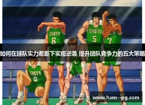 如何在球队实力差距下实现逆袭 提升团队竞争力的五大策略 如何在球队实力差距下实现逆袭 提升团队竞争力的五大策略
