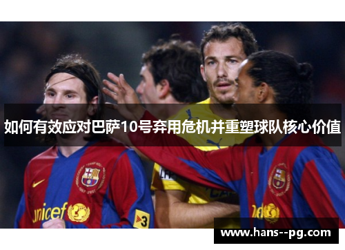 如何有效应对巴萨10号弃用危机并重塑球队核心价值 如何有效应对巴萨10号弃用危机并重塑球队核心价值