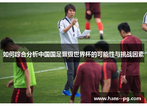 如何综合分析中国国足晋级世界杯的可能性与挑战因素 如何综合分析中国国足晋级世界杯的可能性与挑战因素