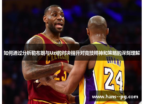 如何通过分析勒布朗与Uzi的对决提升对竞技精神和策略的深刻理解 如何通过分析勒布朗与Uzi的对决提升对竞技精神和策略的深刻理解