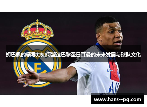 姆巴佩的领导力如何塑造巴黎圣日耳曼的未来发展与球队文化