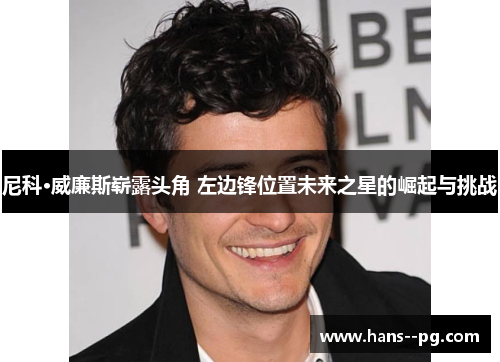 尼科·威廉斯崭露头角 左边锋位置未来之星的崛起与挑战 尼科·威廉斯崭露头角 左边锋位置未来之星的崛起与挑战