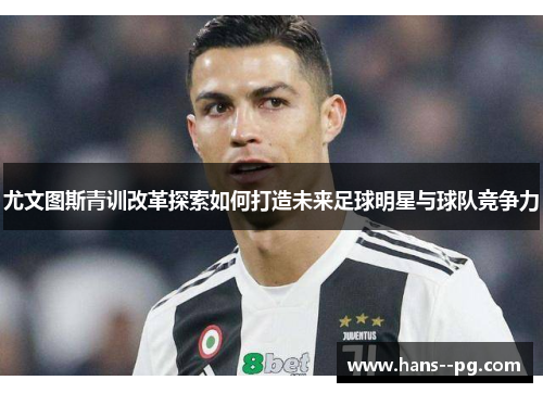 尤文图斯青训改革探索如何打造未来足球明星与球队竞争力