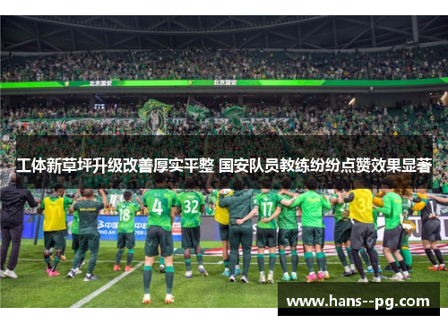 工体新草坪升级改善厚实平整 国安队员教练纷纷点赞效果显著