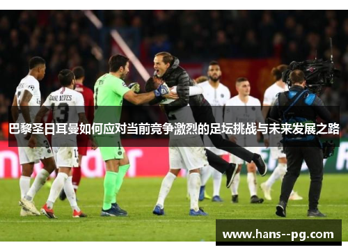 巴黎圣日耳曼如何应对当前竞争激烈的足坛挑战与未来发展之路 巴黎圣日耳曼如何应对当前竞争激烈的足坛挑战与未来发展之路