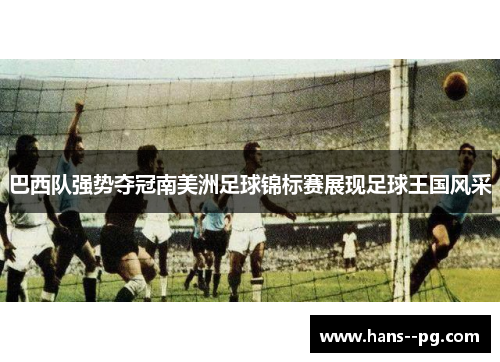 巴西队强势夺冠南美洲足球锦标赛展现足球王国风采 巴西队强势夺冠南美洲足球锦标赛展现足球王国风采