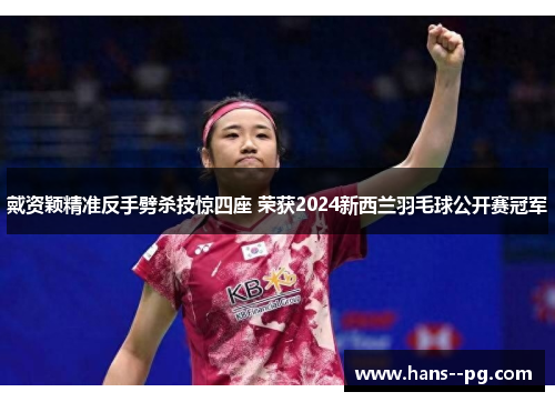 戴资颖精准反手劈杀技惊四座 荣获2024新西兰羽毛球公开赛冠军