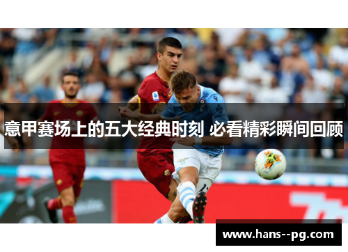意甲赛场上的五大经典时刻 必看精彩瞬间回顾 意甲赛场上的五大经典时刻 必看精彩瞬间回顾