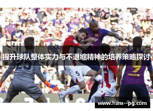 提升球队整体实力与不退缩精神的培养策略探讨 提升球队整体实力与不退缩精神的培养策略探讨
