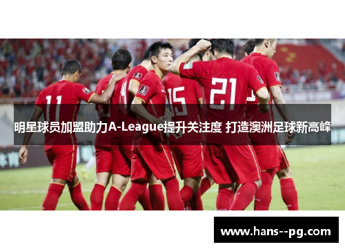 明星球员加盟助力A-League提升关注度 打造澳洲足球新高峰 明星球员加盟助力A-League提升关注度 打造澳洲足球新高峰