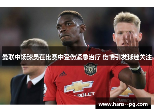 曼联中场球员在比赛中受伤紧急治疗 伤情引发球迷关注