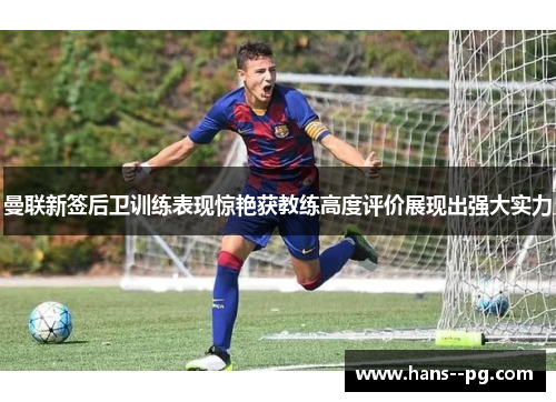 曼联新签后卫训练表现惊艳获教练高度评价展现出强大实力 曼联新签后卫训练表现惊艳获教练高度评价展现出强大实力