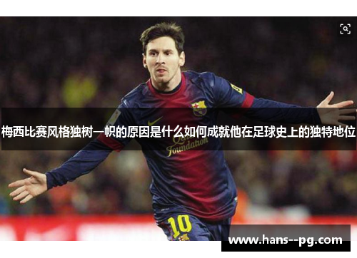梅西比赛风格独树一帜的原因是什么如何成就他在足球史上的独特地位 梅西比赛风格独树一帜的原因是什么如何成就他在足球史上的独特地位