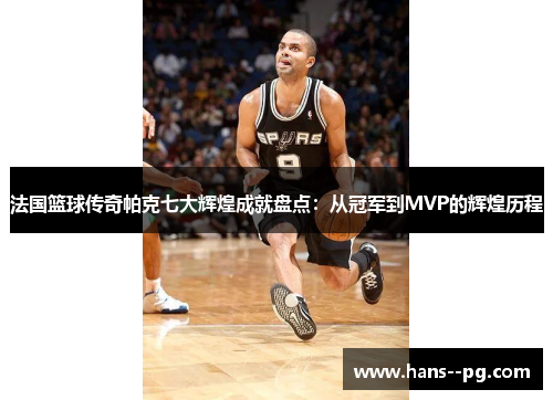 法国篮球传奇帕克七大辉煌成就盘点：从冠军到MVP的辉煌历程