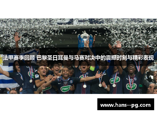 法甲赛季回顾 巴黎圣日耳曼与马赛对决中的震撼时刻与精彩表现