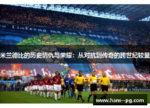 米兰德比的历史情仇与荣耀：从对抗到传奇的跨世纪较量