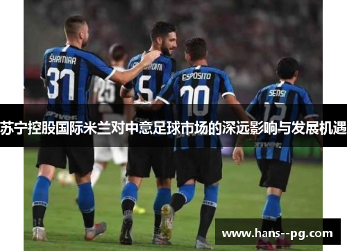 苏宁控股国际米兰对中意足球市场的深远影响与发展机遇 苏宁控股国际米兰对中意足球市场的深远影响与发展机遇