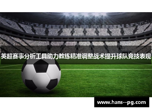 英超赛事分析工具助力教练精准调整战术提升球队竞技表现