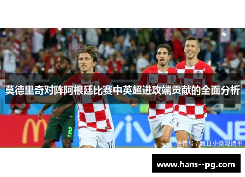 莫德里奇对阵阿根廷比赛中英超进攻端贡献的全面分析