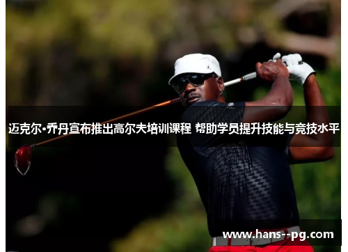 迈克尔·乔丹宣布推出高尔夫培训课程 帮助学员提升技能与竞技水平 迈克尔·乔丹宣布推出高尔夫培训课程 帮助学员提升技能与竞技水平