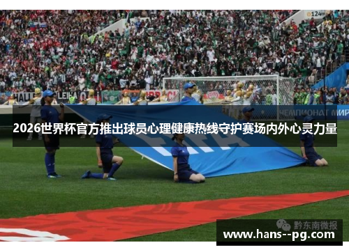2026世界杯官方推出球员心理健康热线守护赛场内外心灵力量 2026世界杯官方推出球员心理健康热线守护赛场内外心灵力量
