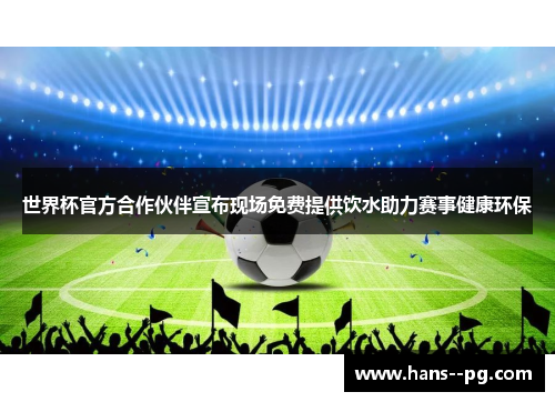 世界杯官方合作伙伴宣布现场免费提供饮水助力赛事健康环保