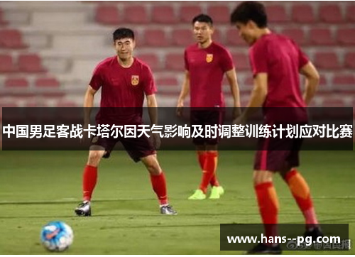 中国男足客战卡塔尔因天气影响及时调整训练计划应对比赛 中国男足客战卡塔尔因天气影响及时调整训练计划应对比赛