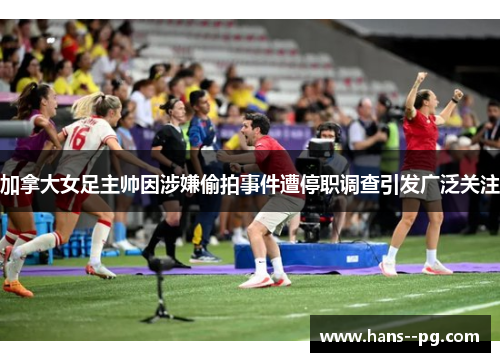 加拿大女足主帅因涉嫌偷拍事件遭停职调查引发广泛关注 加拿大女足主帅因涉嫌偷拍事件遭停职调查引发广泛关注