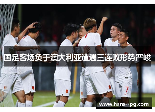 国足客场负于澳大利亚遭遇三连败形势严峻