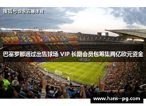 巴塞罗那通过出售球场 VIP 长期会员包筹集两亿欧元资金