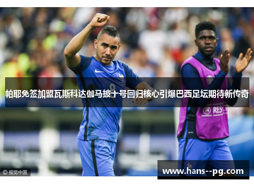 帕耶免签加盟瓦斯科达伽马披十号回归核心引爆巴西足坛期待新传奇