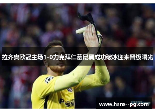 拉齐奥欧冠主场1-0力克拜仁慕尼黑成功破冰迎来晋级曙光 拉齐奥欧冠主场1-0力克拜仁慕尼黑成功破冰迎来晋级曙光