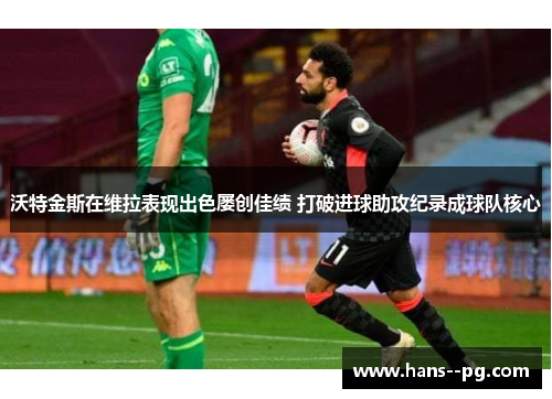 沃特金斯在维拉表现出色屡创佳绩 打破进球助攻纪录成球队核心 沃特金斯在维拉表现出色屡创佳绩 打破进球助攻纪录成球队核心