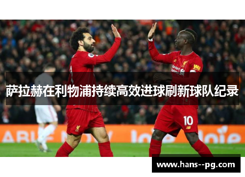 萨拉赫在利物浦持续高效进球刷新球队纪录