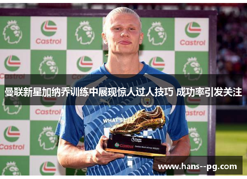 曼联新星加纳乔训练中展现惊人过人技巧 成功率引发关注