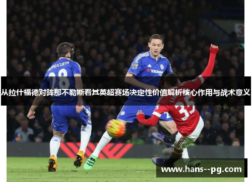 从拉什福德对阵那不勒斯看其英超赛场决定性价值解析核心作用与战术意义