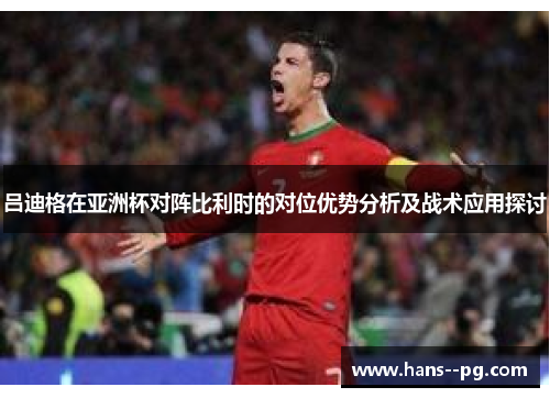 吕迪格在亚洲杯对阵比利时的对位优势分析及战术应用探讨