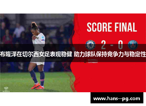 布隆泽在切尔西女足表现稳健 助力球队保持竞争力与稳定性 布隆泽在切尔西女足表现稳健 助力球队保持竞争力与稳定性